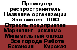 Промоутер-распространитель › Название организации ­ Эко-синтез, ООО › Отрасль предприятия ­ Маркетинг, реклама, PR › Минимальный оклад ­ 1 - Все города Работа » Вакансии   . Курская обл.